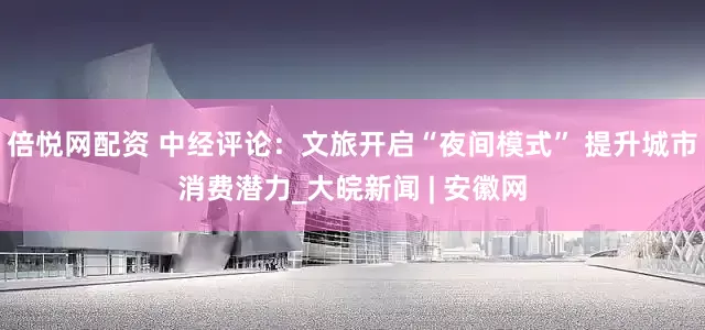 倍悦网配资 中经评论：文旅开启“夜间模式” 提升城市消费潜力_大皖新闻 | 安徽网