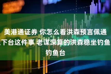 美港通证券 你怎么看洪森预言佩通坦下台这件事 老谋深算的洪森稳坐钓鱼台
