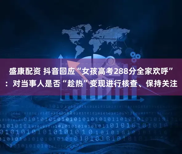 盛康配资 抖音回应“女孩高考288分全家欢呼”：对当事人是否“趁热”变现进行核查、保持关注