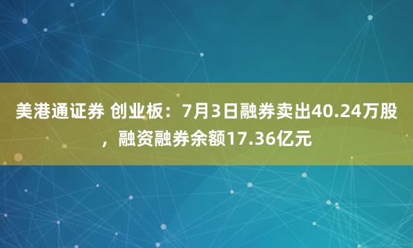 美港通证券 创业板：7月3日融券卖出40.24万股，融资融券余额17.36亿元