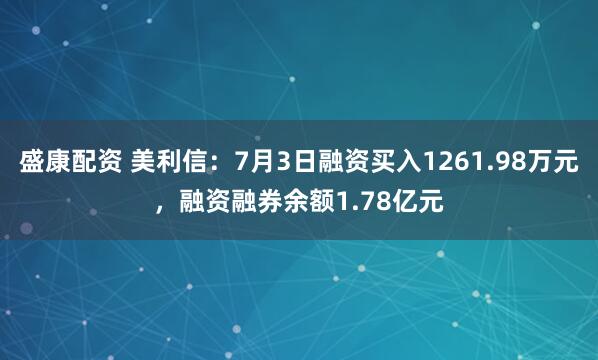 盛康配资 美利信：7月3日融资买入1261.98万元，融资融券余额1.78亿元