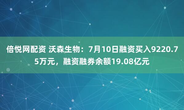 倍悦网配资 沃森生物：7月10日融资买入9220.75万元，融资融券余额19.08亿元