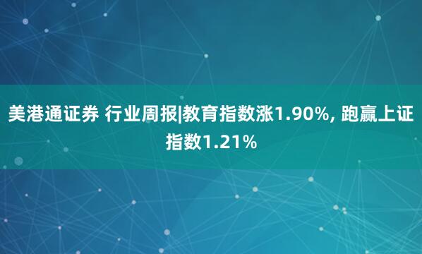 美港通证券 行业周报|教育指数涨1.90%, 跑赢上证指数1.21%
