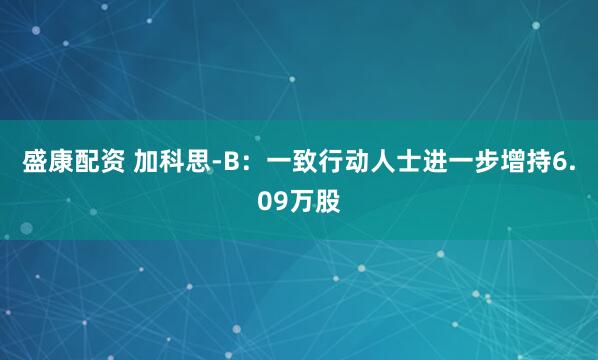 盛康配资 加科思-B：一致行动人士进一步增持6.09万股