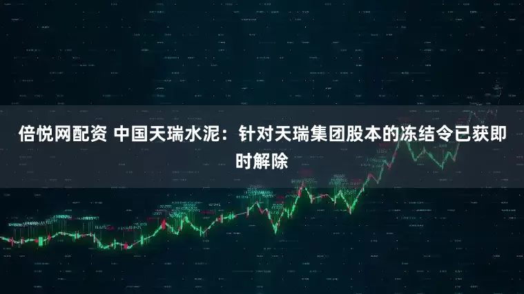 倍悦网配资 中国天瑞水泥：针对天瑞集团股本的冻结令已获即时解除