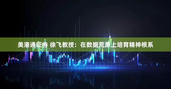 美港通证券 徐飞教授：在数据荒原上培育精神根系