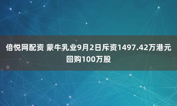 倍悦网配资 蒙牛乳业9月2日斥资1497.42万港元回购100万股