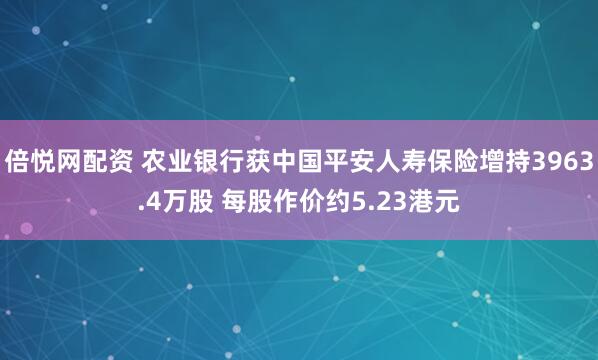 倍悦网配资 农业银行获中国平安人寿保险增持3963.4万股 每股作价约5.23港元