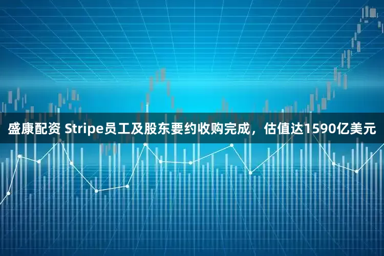 盛康配资 Stripe员工及股东要约收购完成，估值达1590亿美元