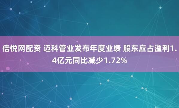 倍悦网配资 迈科管业发布年度业绩 股东应占溢利1.4亿元同比减少1.72%