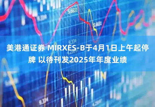 美港通证券 MIRXES-B于4月1日上午起停牌 以待刊发2025年年度业绩