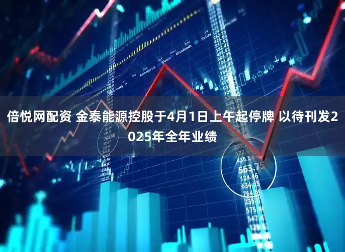 倍悦网配资 金泰能源控股于4月1日上午起停牌 以待刊发2025年全年业绩
