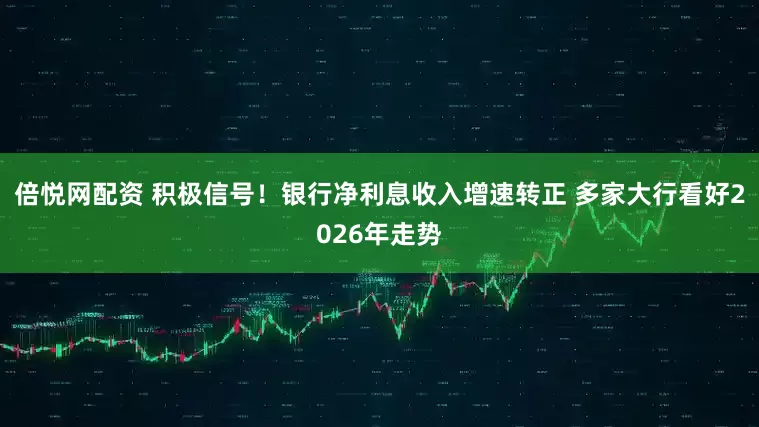 倍悦网配资 积极信号！银行净利息收入增速转正 多家大行看好2026年走势