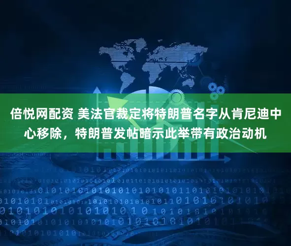 倍悦网配资 美法官裁定将特朗普名字从肯尼迪中心移除，特朗普发帖暗示此举带有政治动机
