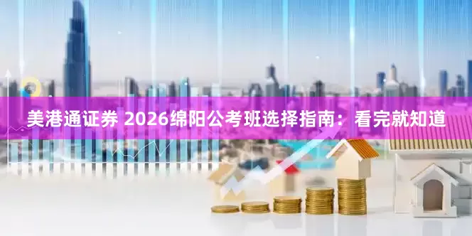 美港通证券 2026绵阳公考班选择指南：看完就知道