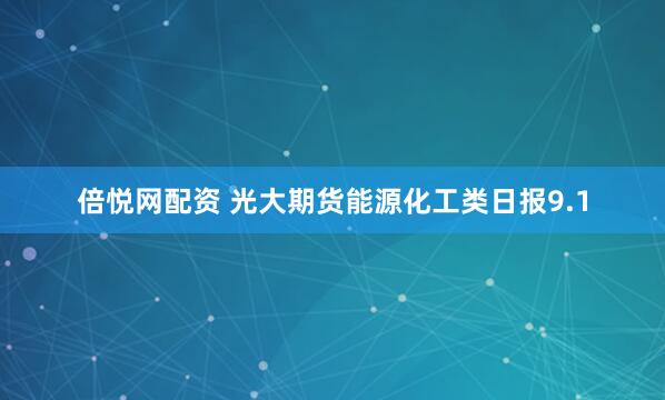 倍悦网配资 光大期货能源化工类日报9.1